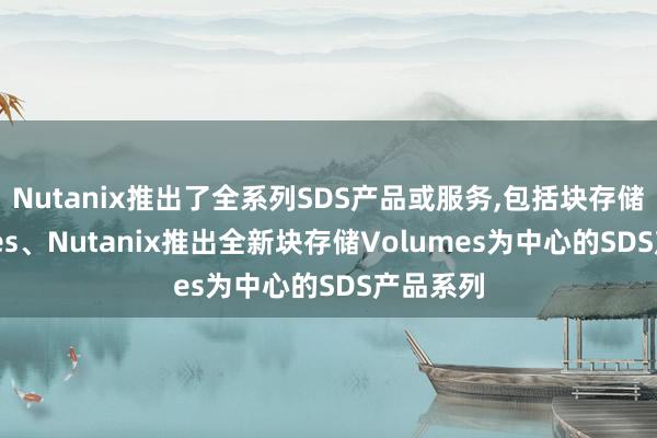 Nutanix推出了全系列SDS产品或服务,包括块存储Volumes、Nutanix推出全新块存储Volumes为中心的SDS产品系列